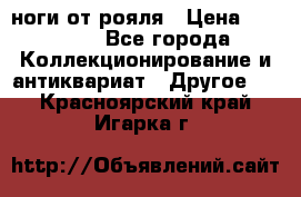 ноги от рояля › Цена ­ 19 000 - Все города Коллекционирование и антиквариат » Другое   . Красноярский край,Игарка г.